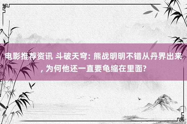 电影推荐资讯 斗破天穹: 熊战明明不错从丹界出来, 为何他还一直要龟缩在里面?