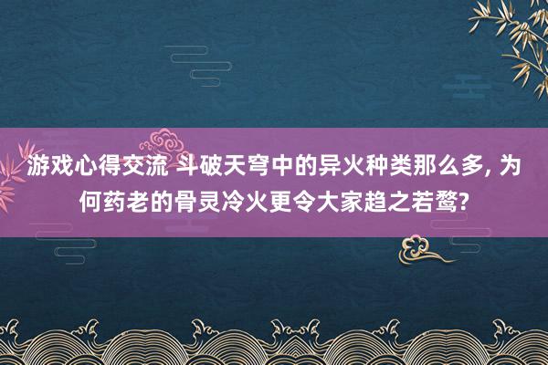 游戏心得交流 斗破天穹中的异火种类那么多, 为何药老的骨灵冷火更令大家趋之若鹜?