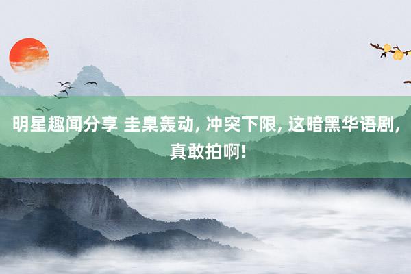 明星趣闻分享 圭臬轰动, 冲突下限, 这暗黑华语剧, 真敢拍啊!