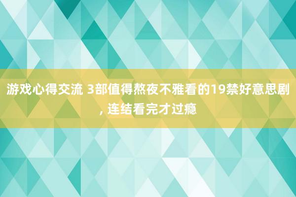 游戏心得交流 3部值得熬夜不雅看的19禁好意思剧, 连结看完才过瘾