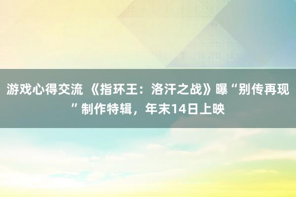 游戏心得交流 《指环王：洛汗之战》曝“别传再现”制作特辑，年末14日上映