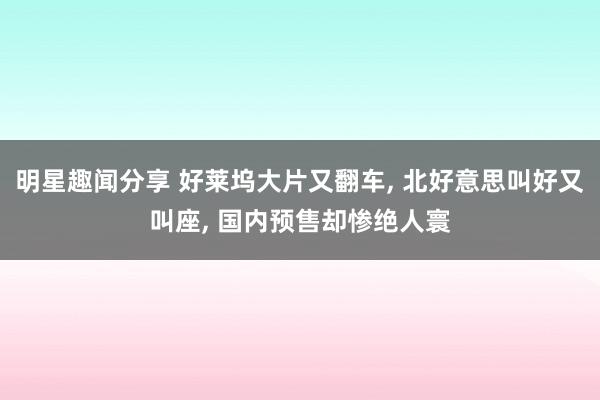 明星趣闻分享 好莱坞大片又翻车, 北好意思叫好又叫座, 国内预售却惨绝人寰