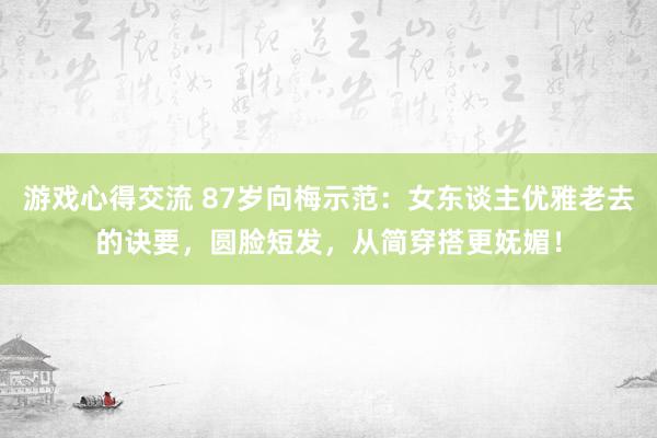 游戏心得交流 87岁向梅示范：女东谈主优雅老去的诀要，圆脸短发，从简穿搭更妩媚！