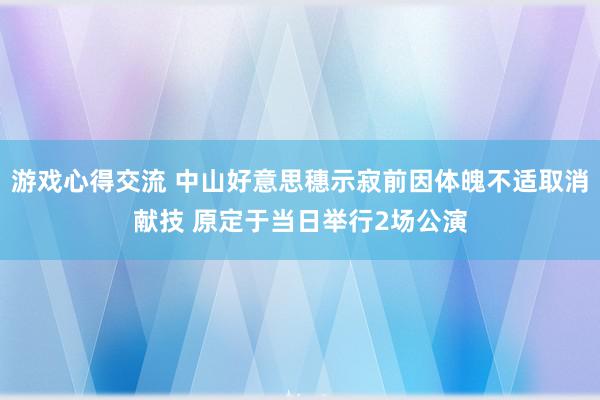 游戏心得交流 中山好意思穗示寂前因体魄不适取消献技 原定于当日举行2场公演