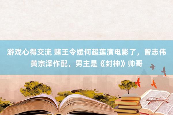 游戏心得交流 赌王令嫒何超莲演电影了，曾志伟黄宗泽作配，男主是《封神》帅哥