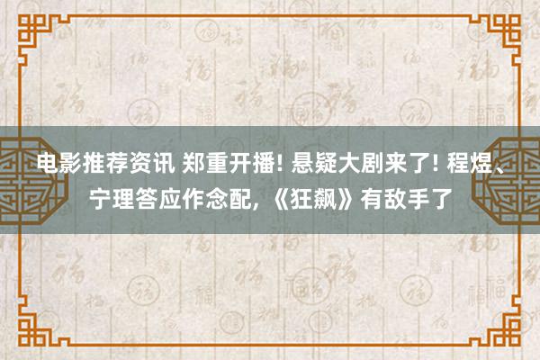 电影推荐资讯 郑重开播! 悬疑大剧来了! 程煜、宁理答应作念配, 《狂飙》有敌手了