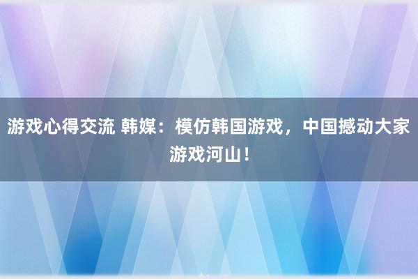 游戏心得交流 韩媒：模仿韩国游戏，中国撼动大家游戏河山！