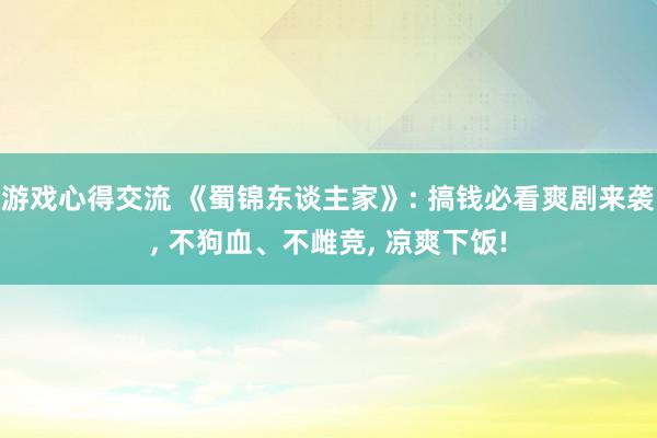 游戏心得交流 《蜀锦东谈主家》: 搞钱必看爽剧来袭, 不狗血、不雌竞, 凉爽下饭!