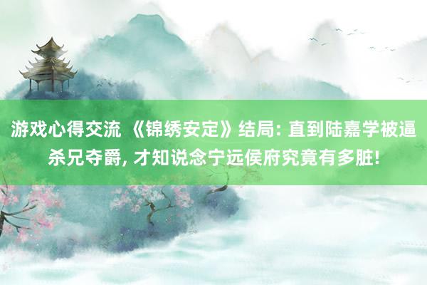 游戏心得交流 《锦绣安定》结局: 直到陆嘉学被逼杀兄夺爵, 才知说念宁远侯府究竟有多脏!