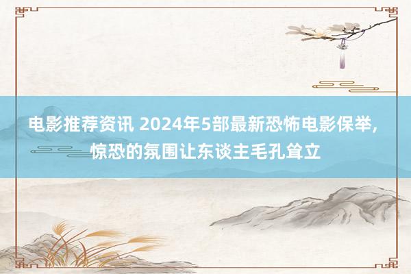 电影推荐资讯 2024年5部最新恐怖电影保举, 惊恐的氛围让东谈主毛孔耸立