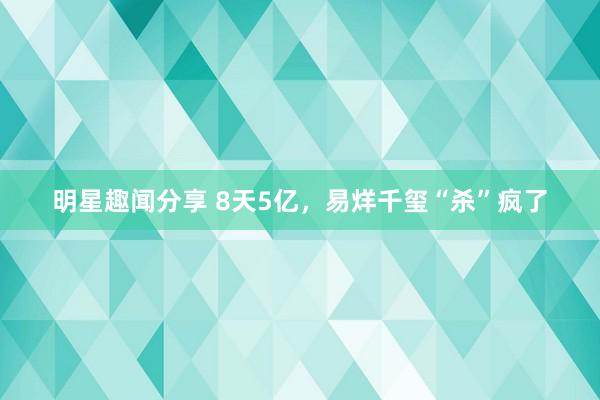 明星趣闻分享 8天5亿，易烊千玺“杀”疯了