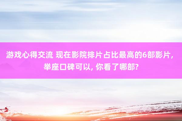 游戏心得交流 现在影院排片占比最高的6部影片, 举座口碑可以, 你看了哪部?