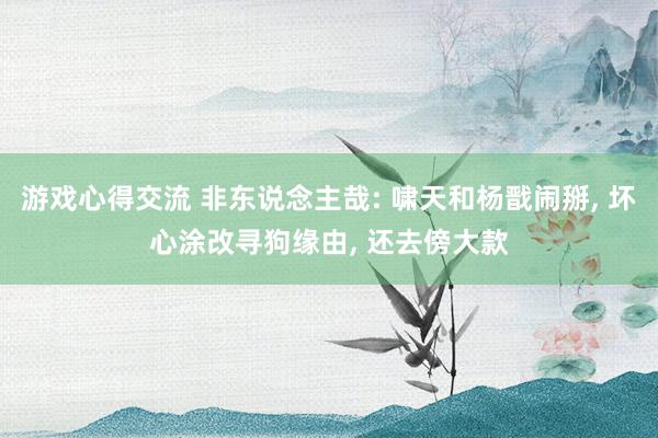 游戏心得交流 非东说念主哉: 啸天和杨戬闹掰, 坏心涂改寻狗缘由, 还去傍大款