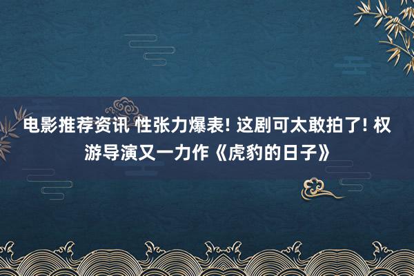 电影推荐资讯 性张力爆表! 这剧可太敢拍了! 权游导演又一力作《虎豹的日子》