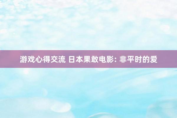 游戏心得交流 日本果敢电影: 非平时的爱