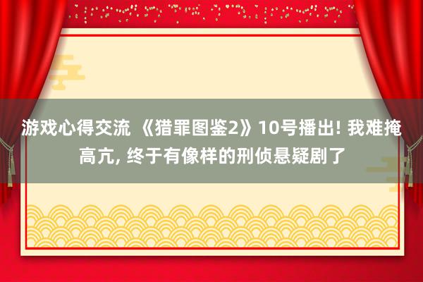 游戏心得交流 《猎罪图鉴2》10号播出! 我难掩高亢, 终于有像样的刑侦悬疑剧了