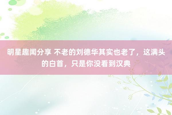 明星趣闻分享 不老的刘德华其实也老了，这满头的白首，只是你没看到汉典