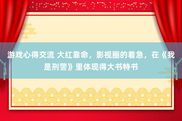 游戏心得交流 大红靠命，影视圈的着急，在《我是刑警》里体现得大书特书