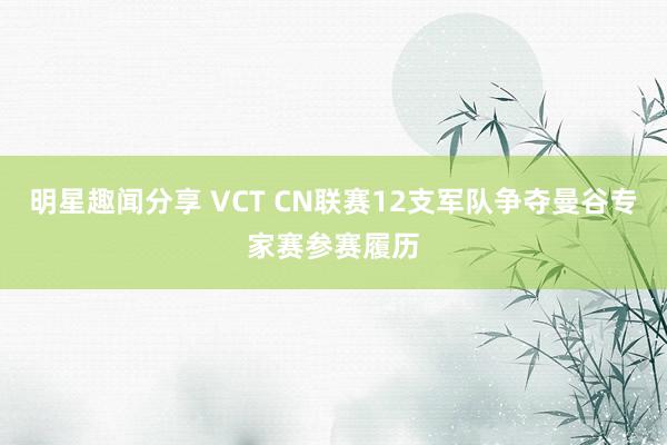 明星趣闻分享 VCT CN联赛12支军队争夺曼谷专家赛参赛履历