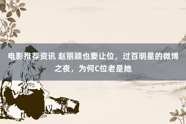 电影推荐资讯 赵丽颖也要让位，过百明星的微博之夜，为何C位老是她