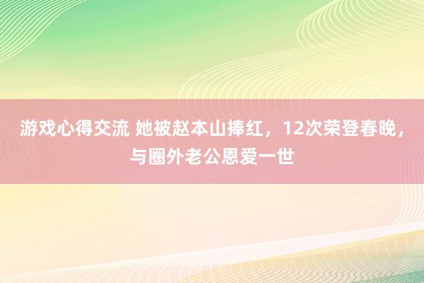 游戏心得交流 她被赵本山捧红，12次荣登春晚，与圈外老公恩爱一世