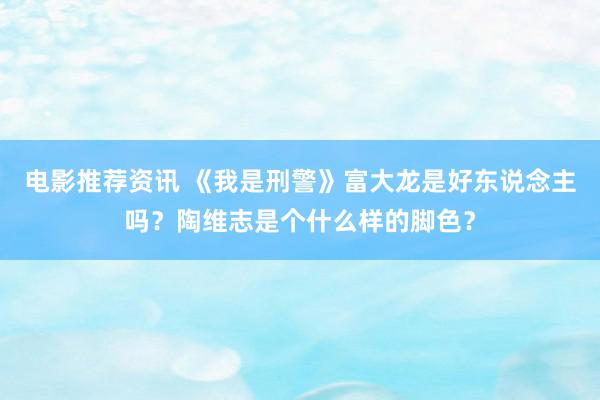 电影推荐资讯 《我是刑警》富大龙是好东说念主吗？陶维志是个什么样的脚色？