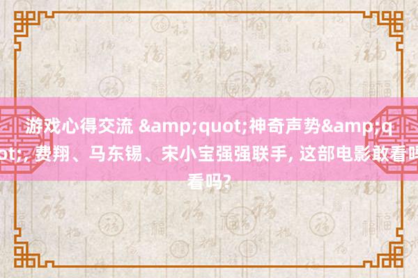 游戏心得交流 &quot;神奇声势&quot;, 费翔、马东锡、宋小宝强强联手, 这部电影敢看吗?