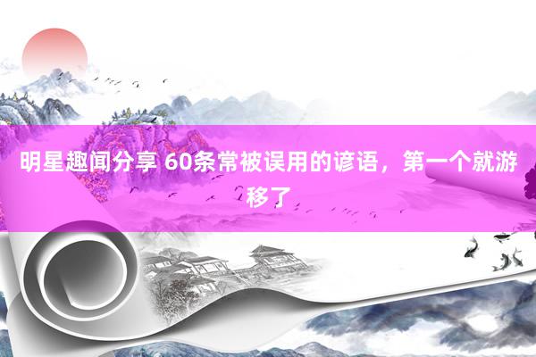 明星趣闻分享 60条常被误用的谚语，第一个就游移了