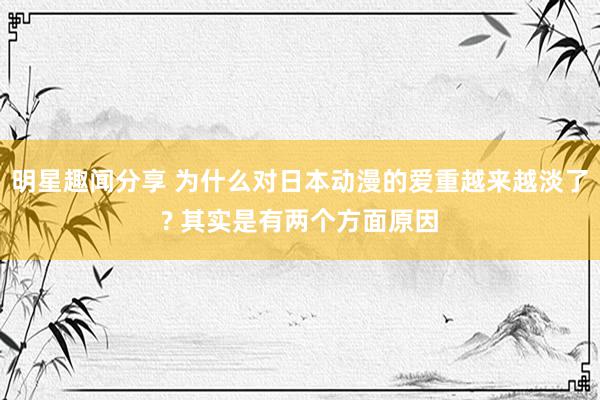 明星趣闻分享 为什么对日本动漫的爱重越来越淡了? 其实是有两个方面原因