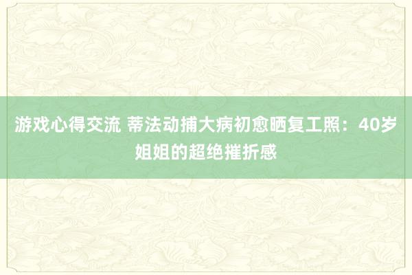 游戏心得交流 蒂法动捕大病初愈晒复工照：40岁姐姐的超绝摧折感