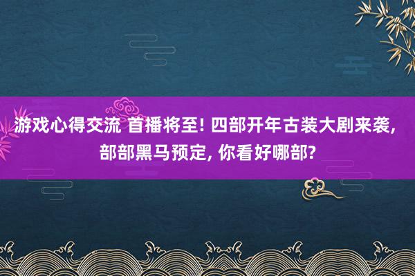 游戏心得交流 首播将至! 四部开年古装大剧来袭, 部部黑马预定, 你看好哪部?