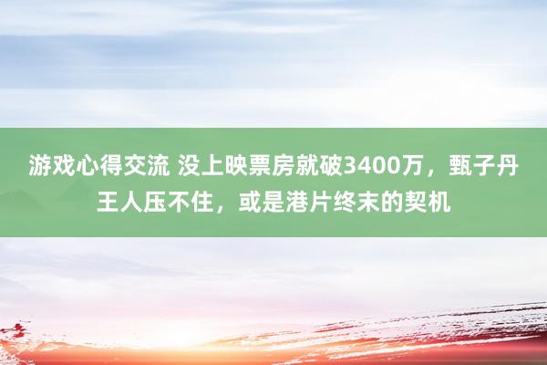 游戏心得交流 没上映票房就破3400万，甄子丹王人压不住，或是港片终末的契机