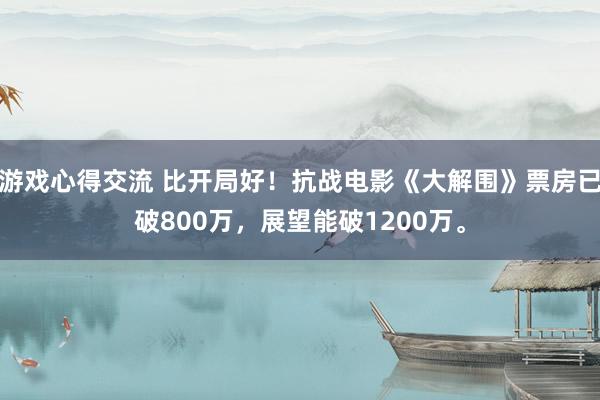 游戏心得交流 比开局好！抗战电影《大解围》票房已破800万，展望能破1200万。