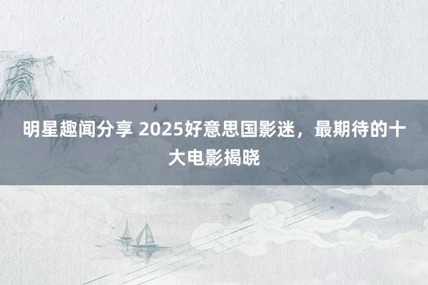 明星趣闻分享 2025好意思国影迷，最期待的十大电影揭晓