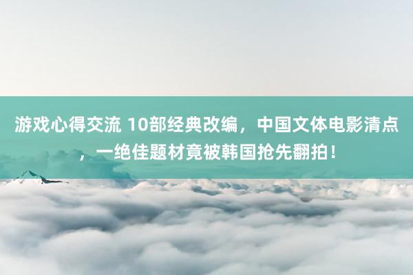 游戏心得交流 10部经典改编，中国文体电影清点，一绝佳题材竟被韩国抢先翻拍！