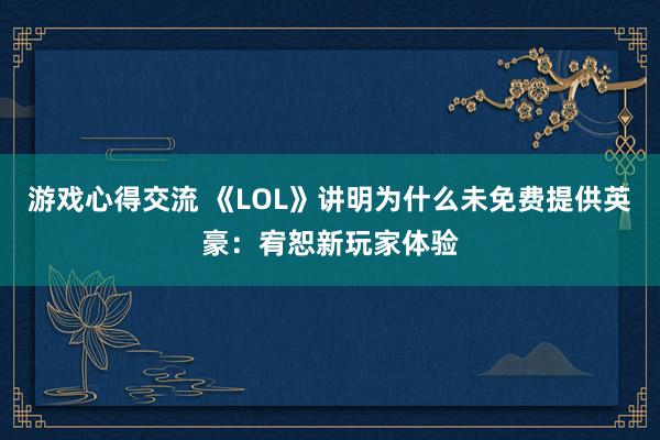 游戏心得交流 《LOL》讲明为什么未免费提供英豪：宥恕新玩家体验