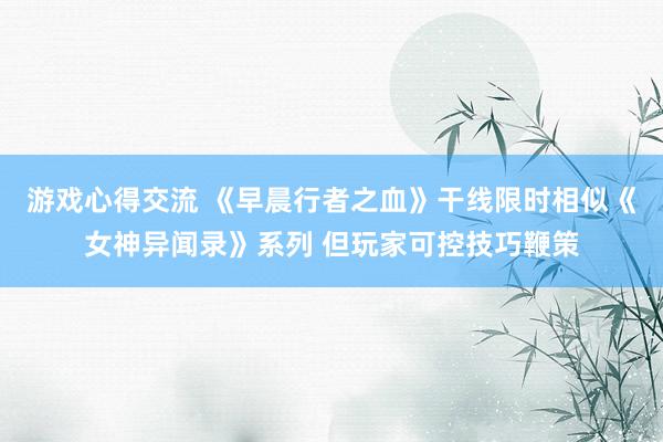 游戏心得交流 《早晨行者之血》干线限时相似《女神异闻录》系列 但玩家可控技巧鞭策