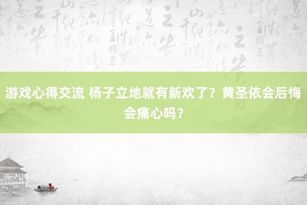 游戏心得交流 杨子立地就有新欢了？黄圣依会后悔会痛心吗？