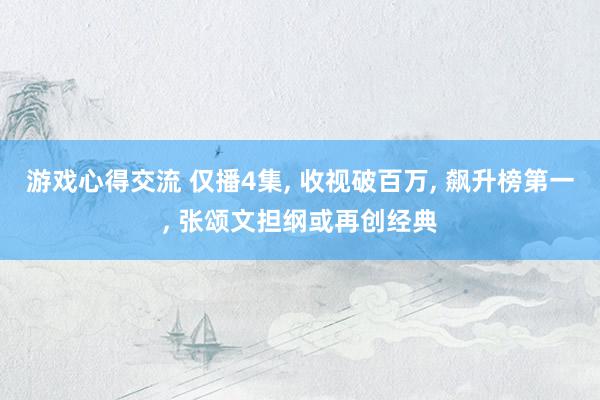 游戏心得交流 仅播4集, 收视破百万, 飙升榜第一, 张颂文担纲或再创经典