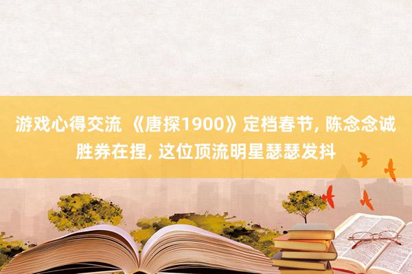 游戏心得交流 《唐探1900》定档春节, 陈念念诚胜券在捏, 这位顶流明星瑟瑟发抖