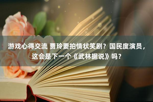 游戏心得交流 贾玲要拍情状笑剧？国民度演员，这会是下一个《武林据说》吗？