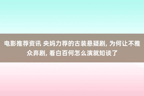 电影推荐资讯 央妈力荐的古装悬疑剧, 为何让不雅众弃剧, 看白百何怎么演就知谈了