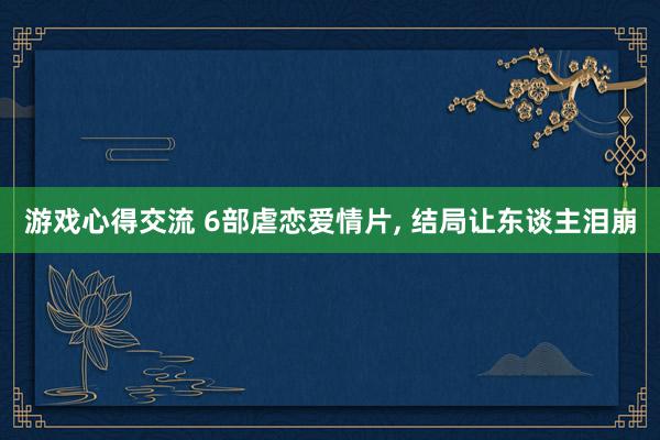 游戏心得交流 6部虐恋爱情片, 结局让东谈主泪崩