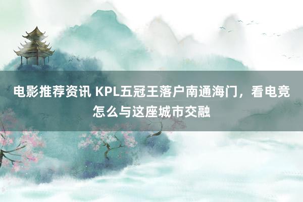 电影推荐资讯 KPL五冠王落户南通海门，看电竞怎么与这座城市交融