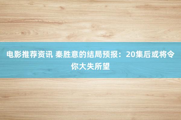 电影推荐资讯 秦胜意的结局预报：20集后或将令你大失所望