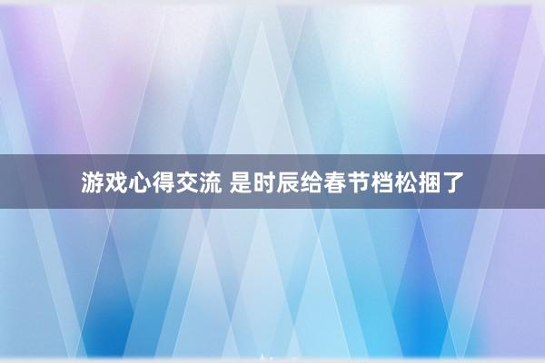 游戏心得交流 是时辰给春节档松捆了