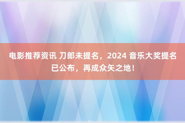 电影推荐资讯 刀郎未提名，2024 音乐大奖提名已公布，再成众矢之地！