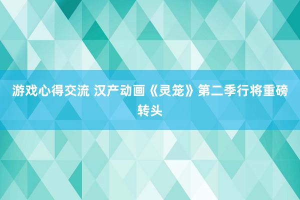 游戏心得交流 汉产动画《灵笼》第二季行将重磅转头