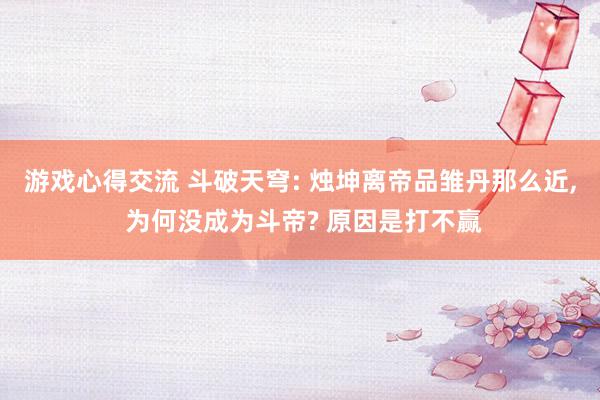 游戏心得交流 斗破天穹: 烛坤离帝品雏丹那么近, 为何没成为斗帝? 原因是打不赢