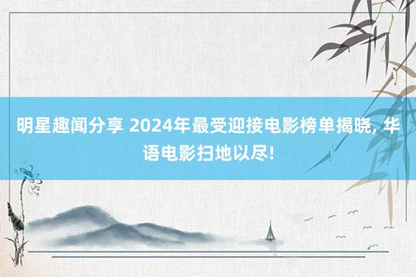 明星趣闻分享 2024年最受迎接电影榜单揭晓, 华语电影扫地以尽!